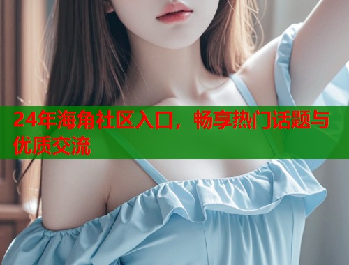 24年海角社区入口，畅享热门话题与优质交流  第1张