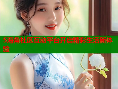 5海角社区互动平台开启精彩生活新体验  第1张