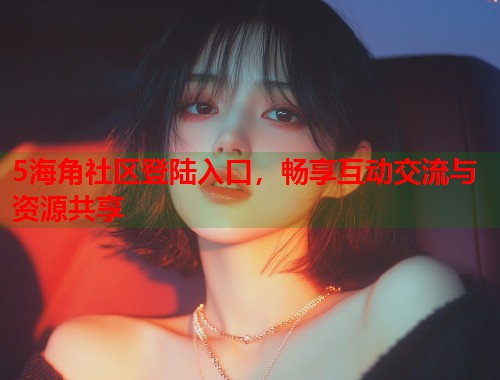 5海角社区登陆入口，畅享互动交流与资源共享  第1张