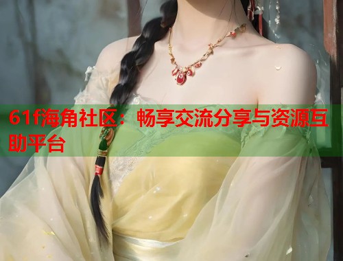 61f海角社区：畅享交流分享与资源互助平台  第1张