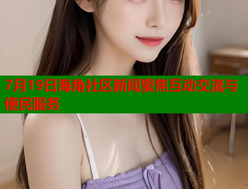7月19日海角社区新闻聚焦互动交流与便民服务  第1张