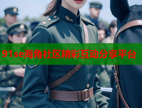 91se海角社区精彩互动分享平台  第1张
