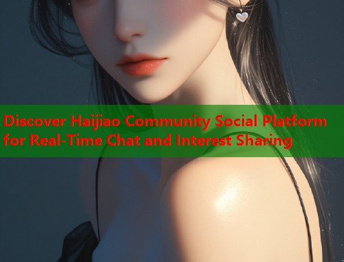 Discover Haijiao Community Social Platform for Real-Time Chat and Interest Sharing  第1张