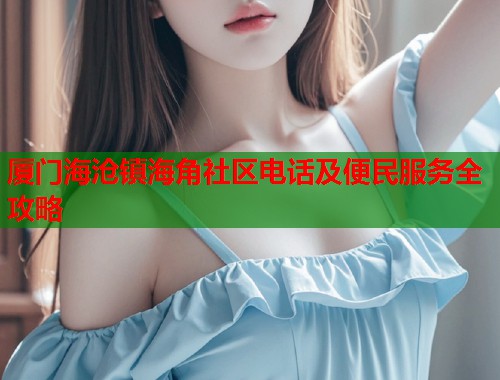 厦门海沧镇海角社区电话及便民服务全攻略  第1张