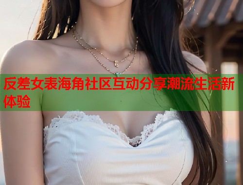 反差女表海角社区互动分享潮流生活新体验  第1张