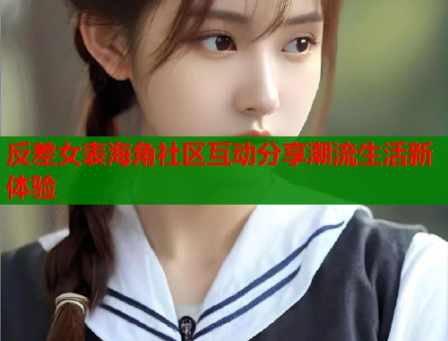 反差女表海角社区互动分享潮流生活新体验  第2张