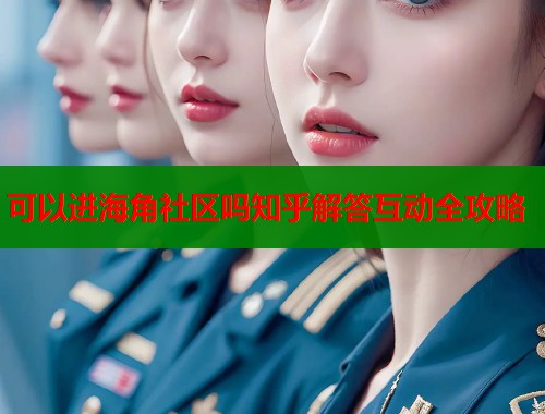 可以进海角社区吗知乎解答互动全攻略  第1张