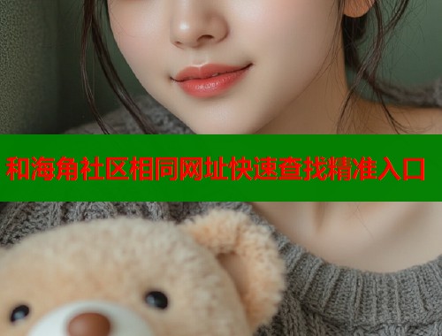 和海角社区相同网址快速查找精准入口  第1张