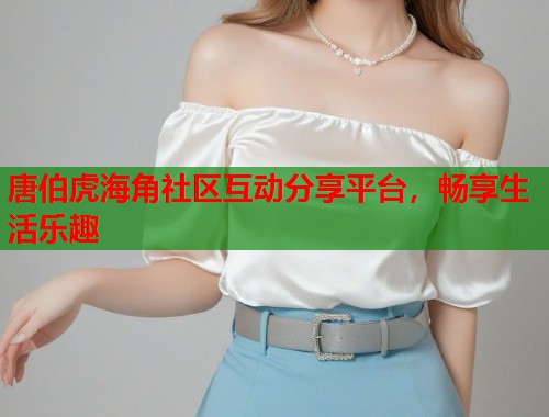 唐伯虎海角社区互动分享平台，畅享生活乐趣  第1张