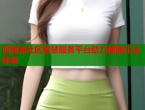 四海角社区智慧服务平台助力便捷生活体验  第1张