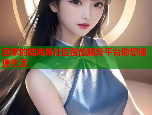 回家的路海角社区智能服务平台助您便捷生活  第1张