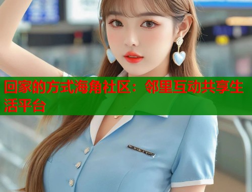 回家的方式海角社区：邻里互动共享生活平台  第1张
