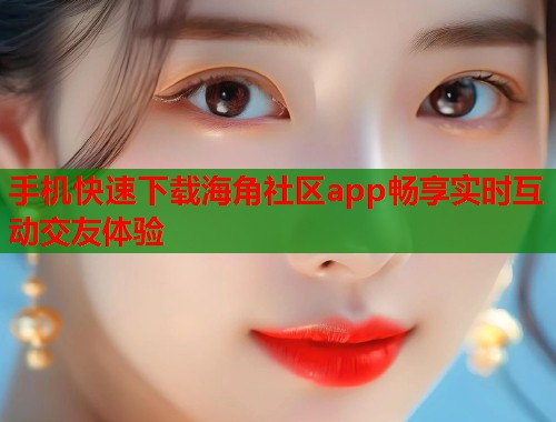 手机快速下载海角社区app畅享实时互动交友体验  第1张
