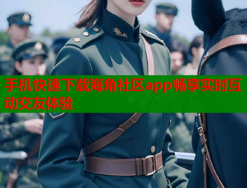 手机快速下载海角社区app畅享实时互动交友体验  第2张