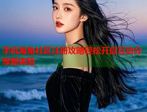 手机海角社区注册攻略轻松开启互动分享新体验  第2张
