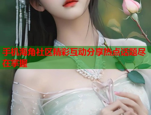 手机海角社区精彩互动分享热点话题尽在掌握  第1张