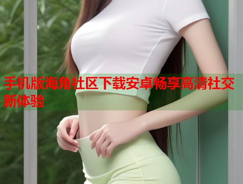 手机版海角社区下载安卓畅享高清社交新体验  第1张