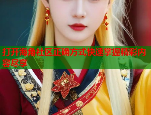 打开海角社区正确方式快速掌握精彩内容尽享  第2张