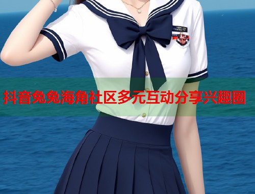 抖音兔兔海角社区多元互动分享兴趣圈  第1张