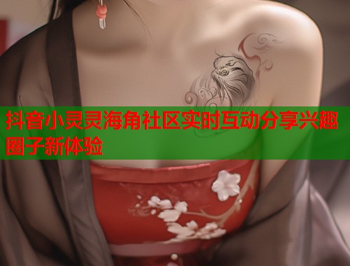 抖音小灵灵海角社区实时互动分享兴趣圈子新体验  第1张