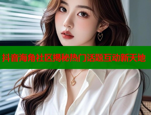 抖音海角社区揭秘热门话题互动新天地  第1张