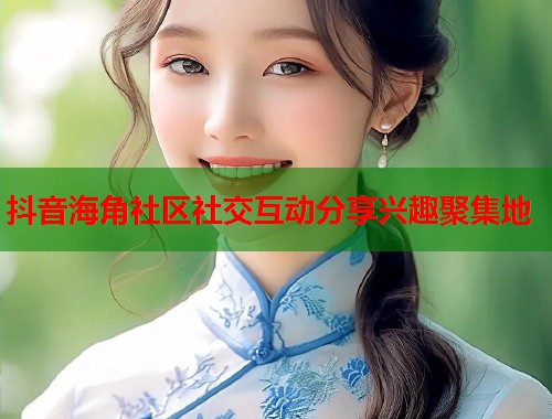 抖音海角社区社交互动分享兴趣聚集地  第2张