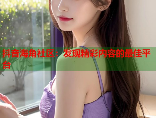 抖音海角社区：发现精彩内容的最佳平台  第1张