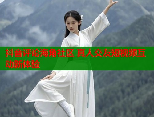 抖音评论海角社区 真人交友短视频互动新体验  第1张