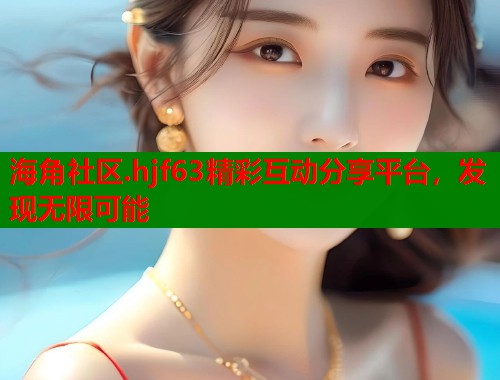 海角社区.hjf63精彩互动分享平台，发现无限可能  第1张