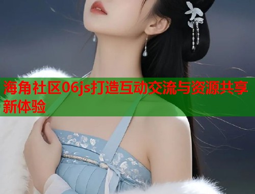 海角社区06js打造互动交流与资源共享新体验  第1张