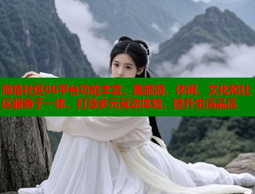 海角社区06平台功能丰富，集旅游、休闲、文化和社区服务于一体，打造多元互动体验，提升生活品质  第1张