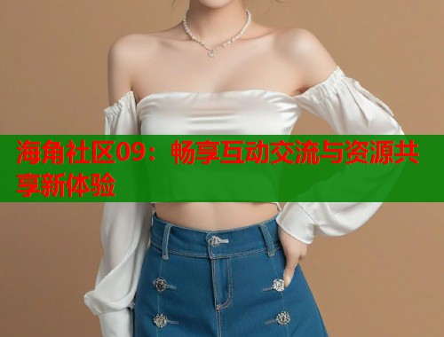 海角社区09：畅享互动交流与资源共享新体验  第1张