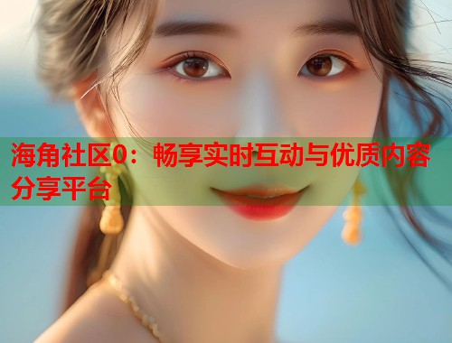 海角社区0：畅享实时互动与优质内容分享平台  第1张