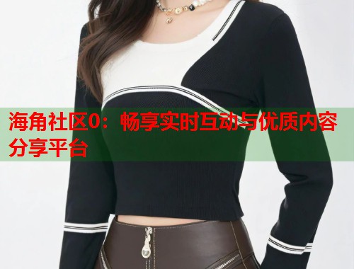 海角社区0：畅享实时互动与优质内容分享平台  第2张