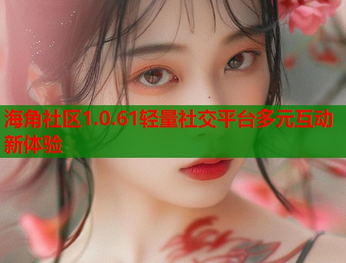 海角社区1.0.61轻量社交平台多元互动新体验  第2张