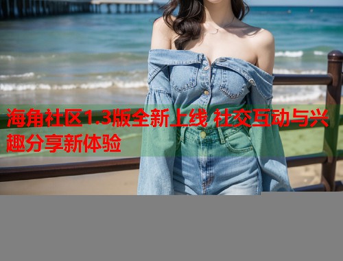 海角社区1.3版全新上线 社交互动与兴趣分享新体验  第2张