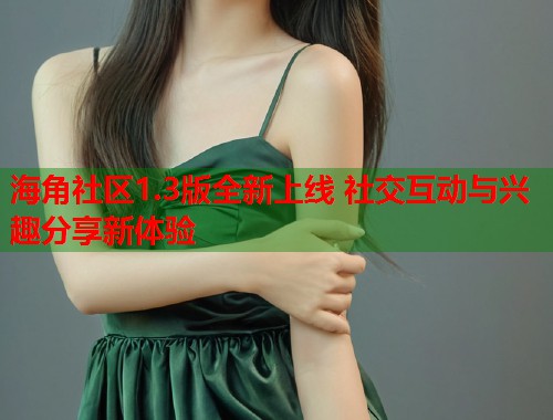 海角社区1.3版全新上线 社交互动与兴趣分享新体验  第1张