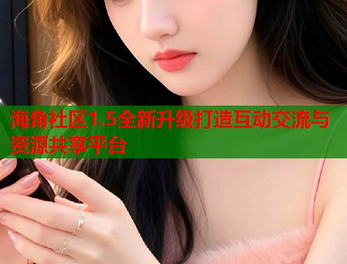 海角社区1.5全新升级打造互动交流与资源共享平台  第2张