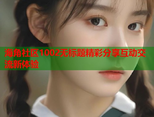 海角社区1002无标题精彩分享互动交流新体验  第1张