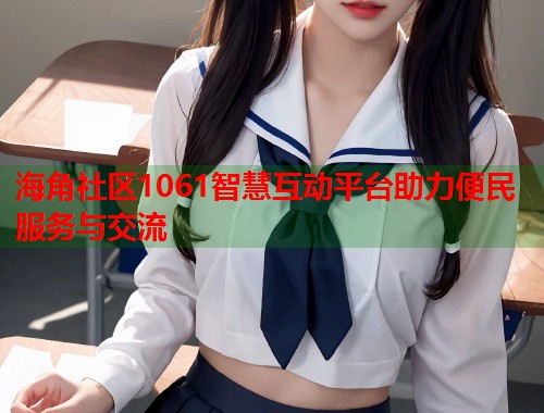 海角社区1061智慧互动平台助力便民服务与交流  第1张