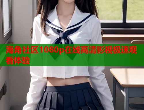 海角社区1080p在线高清影视极速观看体验  第2张