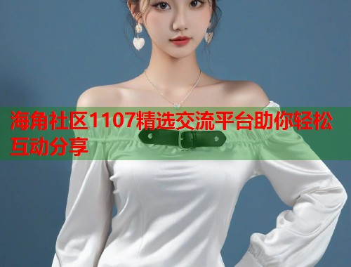 海角社区1107精选交流平台助你轻松互动分享  第1张