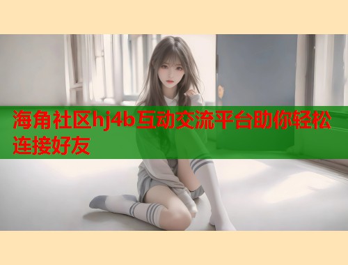 海角社区hj4b互动交流平台助你轻松连接好友  第1张