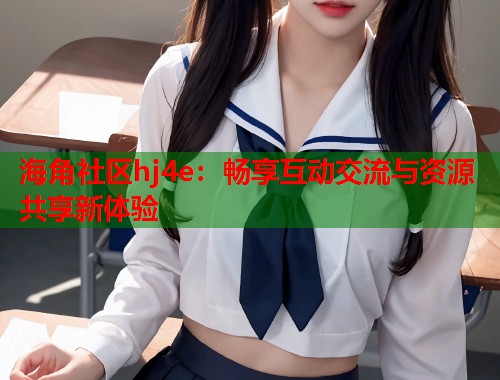 海角社区hj4e：畅享互动交流与资源共享新体验  第2张