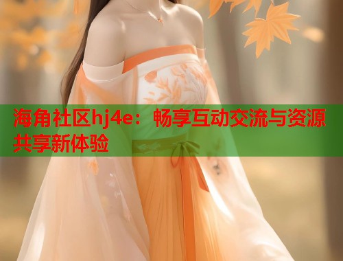 海角社区hj4e：畅享互动交流与资源共享新体验  第1张