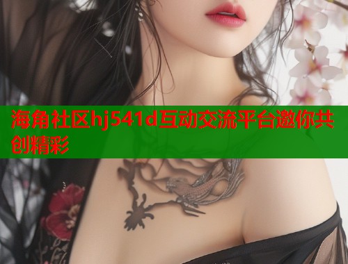 海角社区hj541d互动交流平台邀你共创精彩  第1张