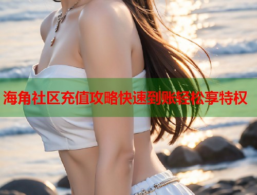 海角社区充值攻略快速到账轻松享特权  第1张