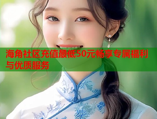 海角社区充值最低50元畅享专属福利与优质服务  第2张