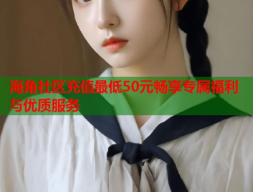 海角社区充值最低50元畅享专属福利与优质服务  第1张
