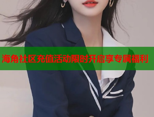 海角社区充值活动限时开启享专属福利  第1张